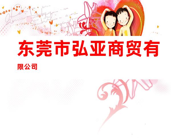 东莞市弘亚商贸有限公司